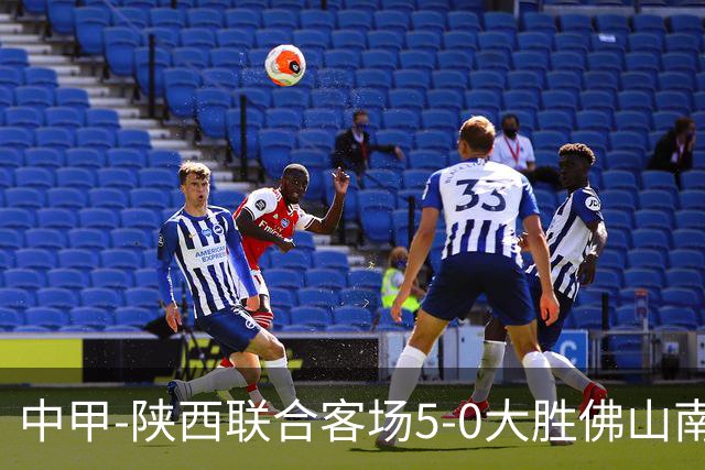 中甲-陕西联合客场5-0大胜佛山南狮 埃尔阿兹拉克1射2传