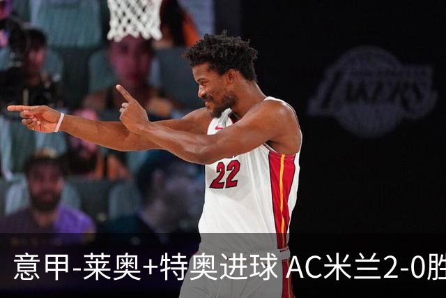 意甲-莱奥+特奥进球 AC米兰2-0胜强敌夺5连胜领跑