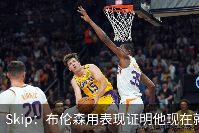 Skip：布伦森用表现证明他现在就是NBA最出色的球员 而非亚历山大